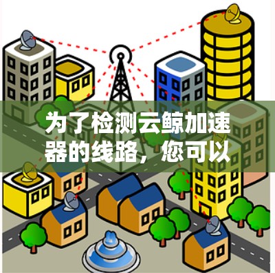 为了检测云鲸加速器的线路,您可以按照以下步骤进行操作
