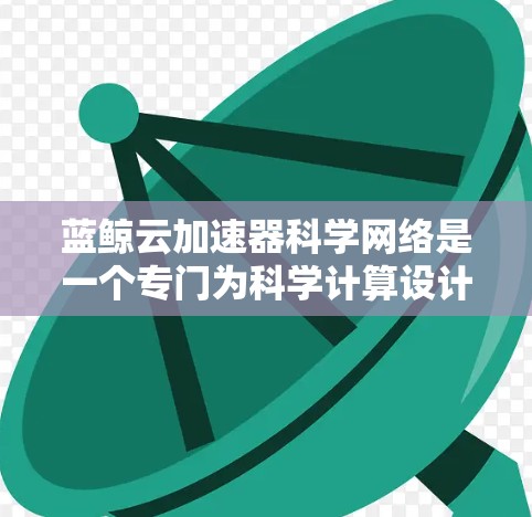 蓝鲸云加速器科学网络是一个专门为科学计算设计的云服务,旨在通过提供高效的资源管理与加速功能,帮助用户处理大规模科学计算任务。以下是该服务的详细介绍