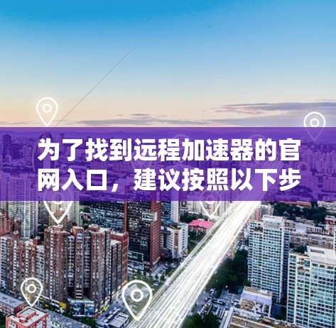 为了找到远程加速器的官网入口,建议按照以下步骤进行
