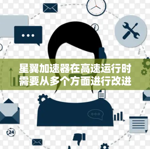星翼加速器在高速运行时需要从多个方面进行改进,以确保其稳定性和可靠性。以下是对这些改进的具体建议