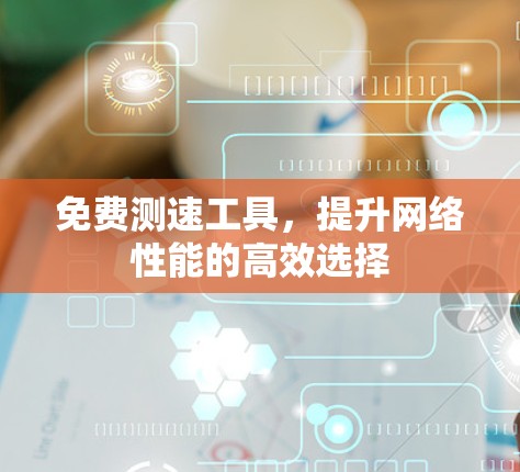 免费测速工具,提升网络性能的高效选择