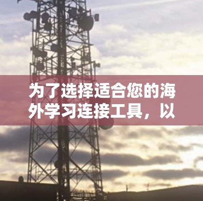 为了选择适合您的海外学习连接工具,以下是一个结构化的总结,帮助您做出明智的决定
