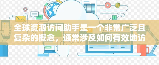 全球资源访问助手是一个非常广泛且复杂的概念,通常涉及如何有效地访问和管理多个全球资源。以下是一些可能涉及的资源访问助手及其功能