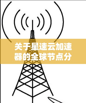 关于星速云加速器的全球节点分布,星速作为一家专注于云加速服务的公司,其全球节点可能是指星速云加速器在不同国家和地区提供的服务覆盖范围。以下是一些可能涉及星速云加速器全球节点的点