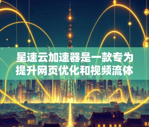 星速云加速器是一款专为提升网页优化和视频流体验而设计的工具。它通过多种功能模块,如网页优化、视频加速和文件传输,帮助用户提高工作效率。以下是详细的评测内容