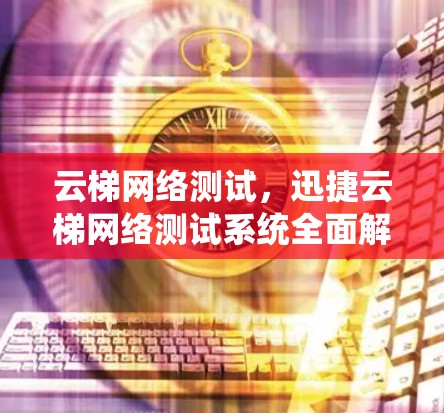 云梯网络测试,迅捷云梯网络测试系统全面解析