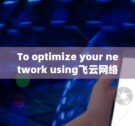 To optimize your network using飞云网络加速器,follow this structured approach:
