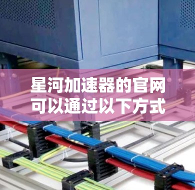 星河加速器的官网可以通过以下方式进行查找 星河加速器的官网可以通过以下方式进行查找