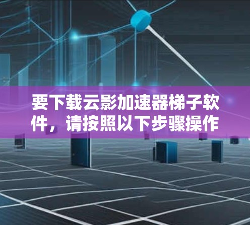 要下载云影加速器梯子软件,请按照以下步骤操作
