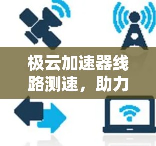 极云加速器线路测速,助力数据流量最大化