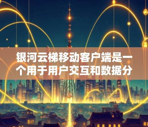 银河云梯移动客户端是一个用于用户交互和数据分析的移动应用。以下是对该应用的详细信息