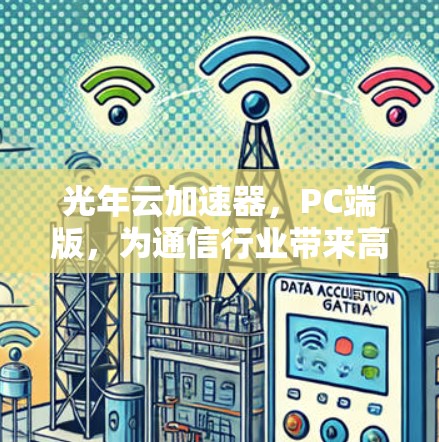 光年云加速器,PC端版,为通信行业带来高效传输体验 光年云加速器,PC端版,为通信行业带来高效传输体验