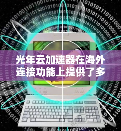光年云加速器在海外连接功能上提供了多方面的支持和优化,使其成为跨国加速服务的有力工具。以下是其海外连接的具体功能