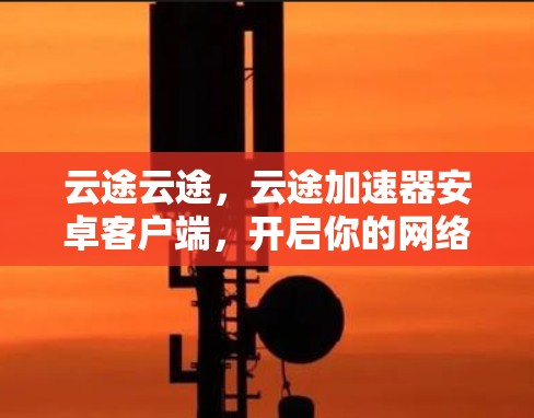 云途云途,云途加速器安卓客户端,开启你的网络加速之旅!