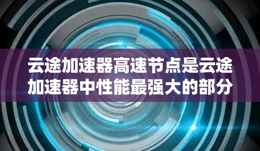 云途加速器高速节点是云途加速器中性能最强大的部分，主要包含显卡、多GPU系统和CPU。这些节点在服务器和笔记本上应用广泛，满足不同用户的需求。以下是关于高速节点的详细说明