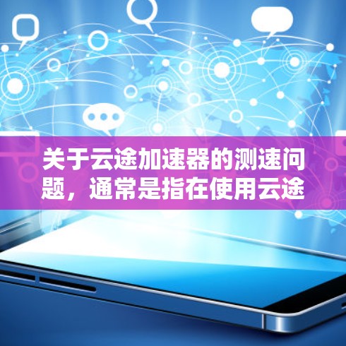 关于云途加速器的测速问题，通常是指在使用云途加速器进行数据传输和加速时，需要对网络的传输速度进行测试和监控。以下是关于如何进行云途加速器线路的测速的一些基本信息和操作步骤