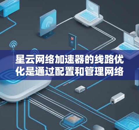 星云网络加速器的线路优化是通过配置和管理网络连接来确保数据传输的高效性和稳定性。以下是一些常见的优化步骤和建议