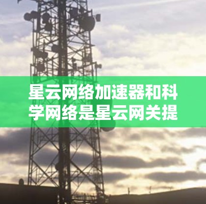 星云网络加速器和科学网络是星云网关提供的两大核心服务,各自在不同的场景中发挥独特作用。以下是它们的详细介绍和使用指南