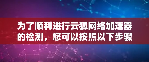 为了顺利进行云狐网络加速器的检测,您可以按照以下步骤操作