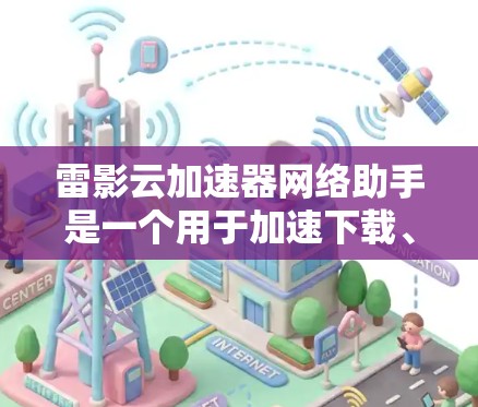 雷影云加速器网络助手是一个用于加速下载、搜索和加载资源的网络工具。以下是使用该工具的详细步骤