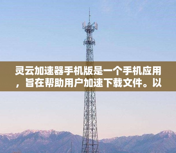 灵云加速器手机版是一个手机应用,旨在帮助用户加速下载文件。以下是详细的使用指南和注意事项