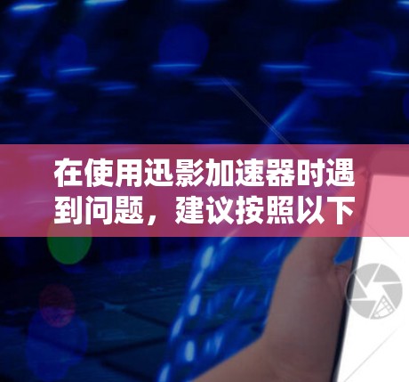 在使用迅影加速器时遇到问题,建议按照以下步骤进行检查和修复