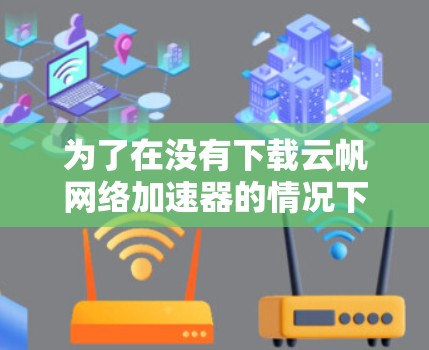 为了在没有下载云帆网络加速器的情况下获取帮助,可以参考以下步骤