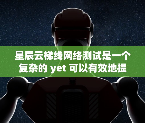 星辰云梯线网络测试是一个复杂的 yet 可以有效地提高设备性能和可靠性的过程。以下是一个详细的步骤指南，帮助您顺利完成测试