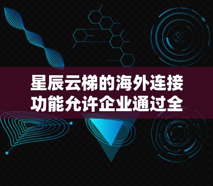 星辰云梯的海外连接功能允许企业通过全球多个云服务提供商(如亚马逊AWS、谷歌GCP、微软Azure等)管理云资源。以下是详细的步骤和信息