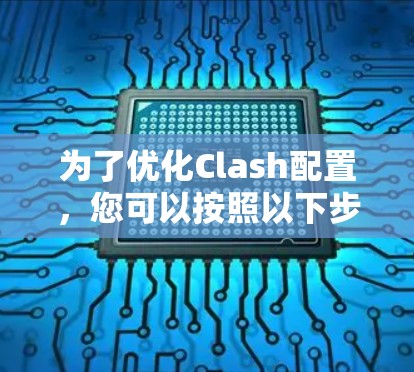 为了优化Clash配置,您可以按照以下步骤进行操作