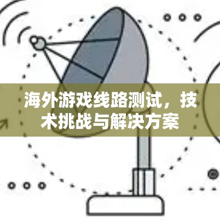 海外游戏线路测试,技术挑战与解决方案