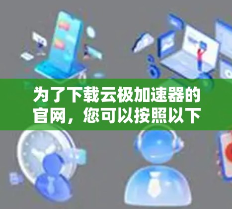 为了下载云极加速器的官网,您可以按照以下步骤操作