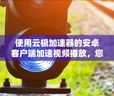 使用云极加速器的安卓客户端加速视频播放,您可以按照以下步骤操作