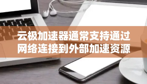 云极加速器通常支持通过网络连接到外部加速资源,但具体操作取决于云极加速器的配置。以下是一些可能的步骤,帮助你完成外网连接