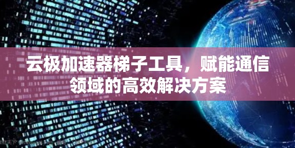 云极加速器梯子工具,赋能通信领域的高效解决方案