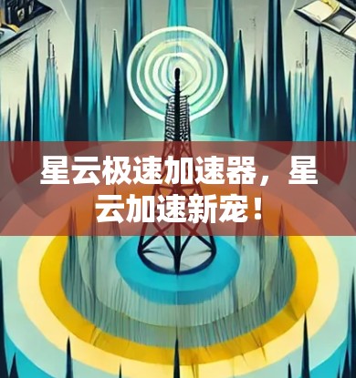星云极速加速器,星云加速新宠! 星云极速加速器,星云加速新宠!