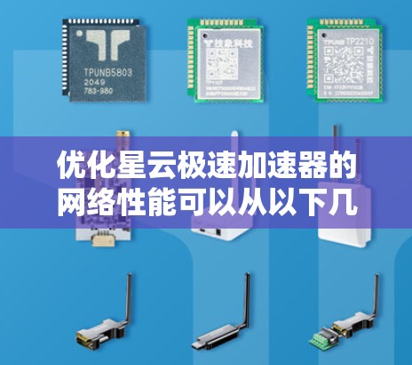 优化星云极速加速器的网络性能可以从以下几个方面进行