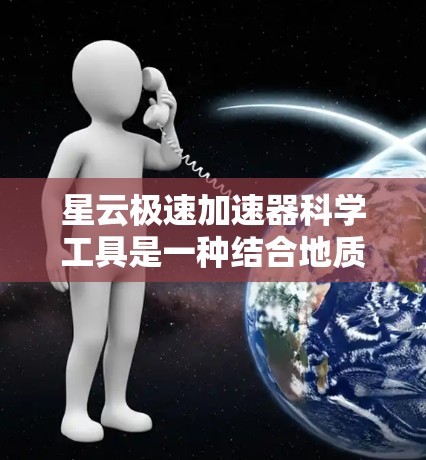 星云极速加速器科学工具是一种结合地质研究和现代计算技术的综合平台，旨在提高地质勘探、地质模拟和工程应用的效率。以下是对该工具的详细介绍