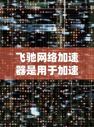 飞驰网络加速器是用于加速网络资源的工具,通过IP连接和代理服务器实现快速网络连接,提升下载和使用网络服务的速度。以下是详细的总结