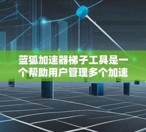 蓝狐加速器梯子工具是一个帮助用户管理多个加速工具的工具，主要包括以下功能