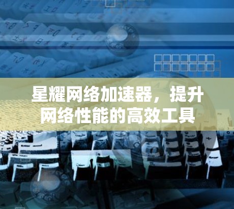 星耀网络加速器,提升网络性能的高效工具