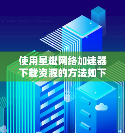 使用星耀网络加速器下载资源的方法如下