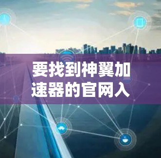 要找到神翼加速器的官网入口,您可以按照以下步骤操作