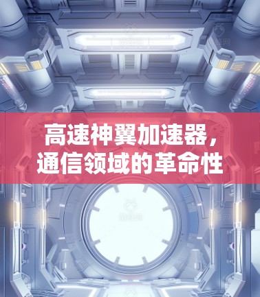 高速神翼加速器,通信领域的革命性技术