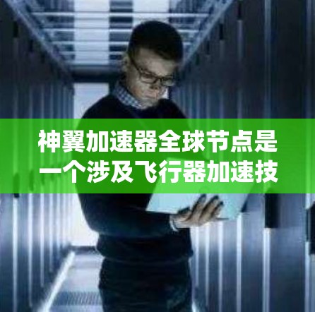神翼加速器全球节点是一个涉及飞行器加速技术的系统，主要应用于飞行辅助和航空服务。以下是对该概念的详细解释