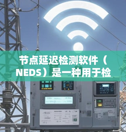 节点延迟检测软件(NEDS)是一种用于检测网络中数据传输延迟的工具,旨在帮助节点管理员快速发现和解决网络延迟问题。以下是对其工作的详细说明