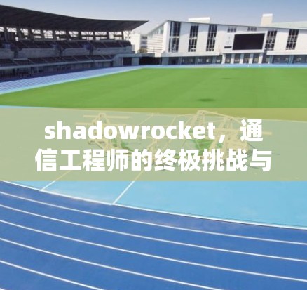 shadowrocket,通信工程师的终极挑战与解决方案