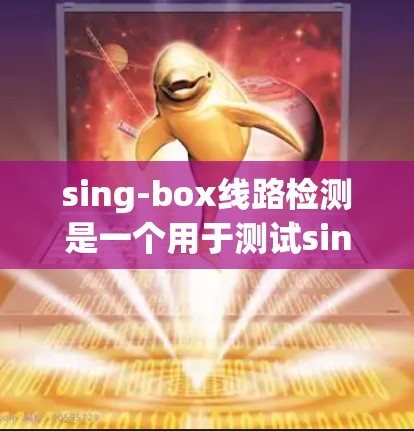 sing-box线路检测是一个用于测试sing-box设备的流程,具体步骤如下