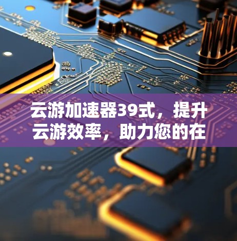 云游加速器39式,提升云游效率,助力您的在线生活