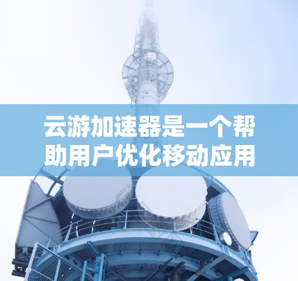 云游加速器是一个帮助用户优化移动应用的软件,通过自动优化和加速应用的性能,提升用户体验。以下是逐步的使用教程指南